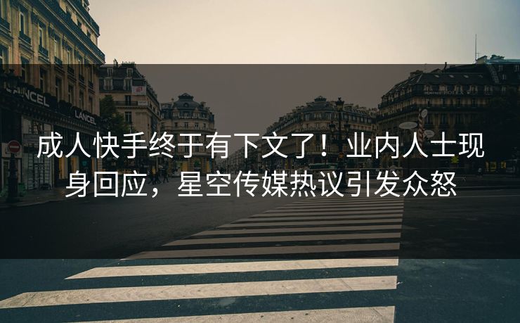 成人快手终于有下文了！业内人士现身回应，星空传媒热议引发众怒