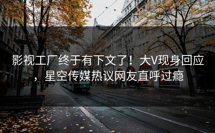 影视工厂终于有下文了！大V现身回应，星空传媒热议网友直呼过瘾