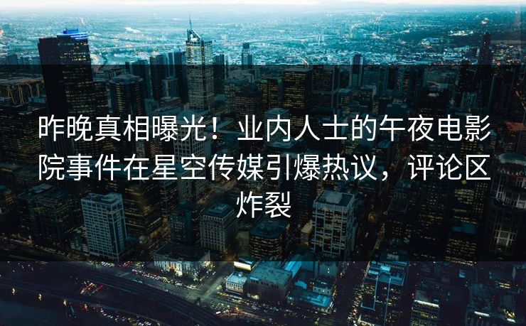 昨晚真相曝光！业内人士的午夜电影院事件在星空传媒引爆热议，评论区炸裂