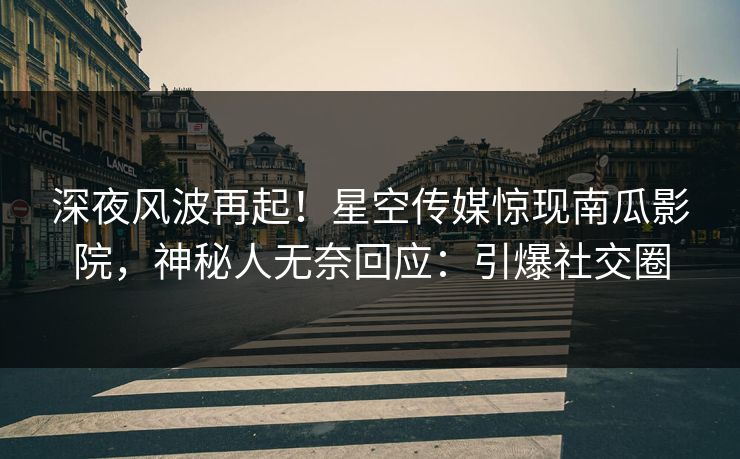 深夜风波再起！星空传媒惊现南瓜影院，神秘人无奈回应：引爆社交圈