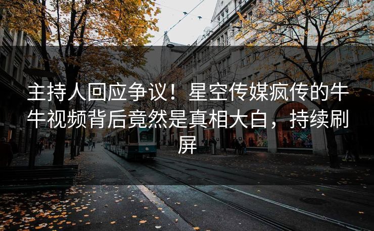 主持人回应争议！星空传媒疯传的牛牛视频背后竟然是真相大白，持续刷屏