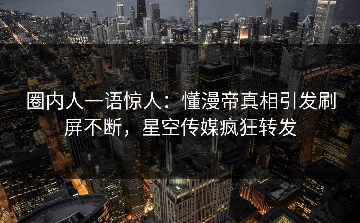 圈内人一语惊人：懂漫帝真相引发刷屏不断，星空传媒疯狂转发