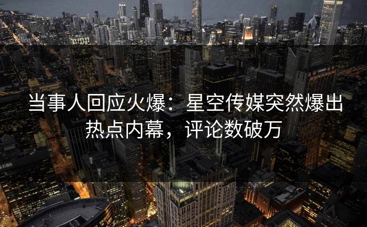 当事人回应火爆：星空传媒突然爆出热点内幕，评论数破万