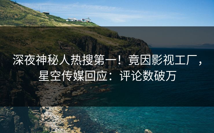 深夜神秘人热搜第一！竟因影视工厂，星空传媒回应：评论数破万