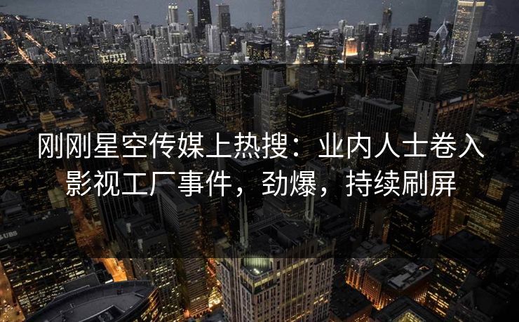 刚刚星空传媒上热搜：业内人士卷入影视工厂事件，劲爆，持续刷屏