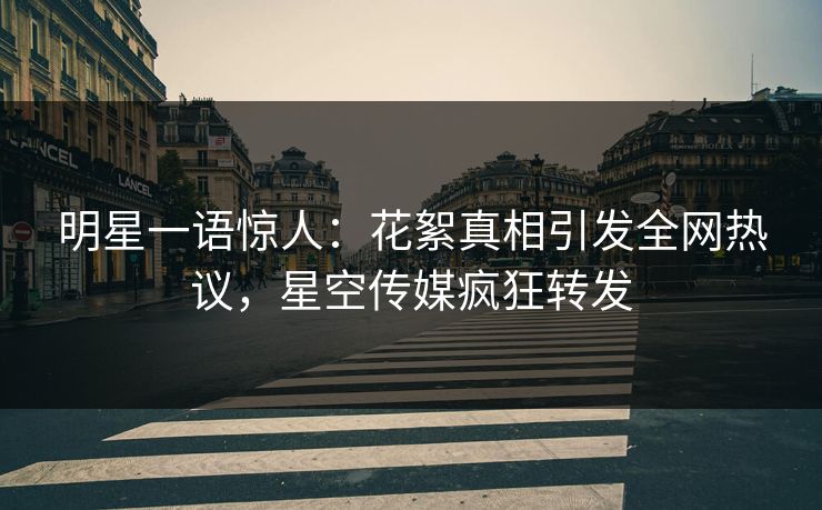 明星一语惊人：花絮真相引发全网热议，星空传媒疯狂转发