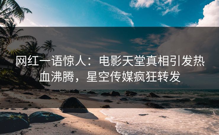 网红一语惊人：电影天堂真相引发热血沸腾，星空传媒疯狂转发