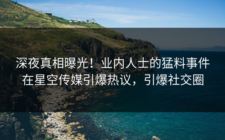 深夜真相曝光！业内人士的猛料事件在星空传媒引爆热议，引爆社交圈