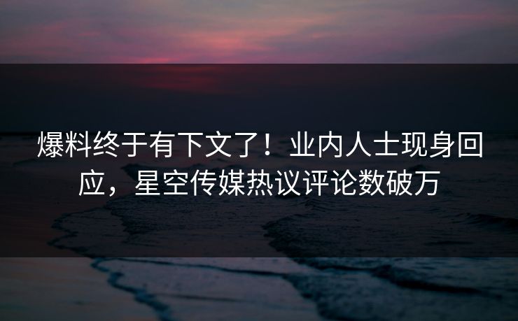 爆料终于有下文了！业内人士现身回应，星空传媒热议评论数破万