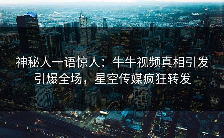 神秘人一语惊人：牛牛视频真相引发引爆全场，星空传媒疯狂转发