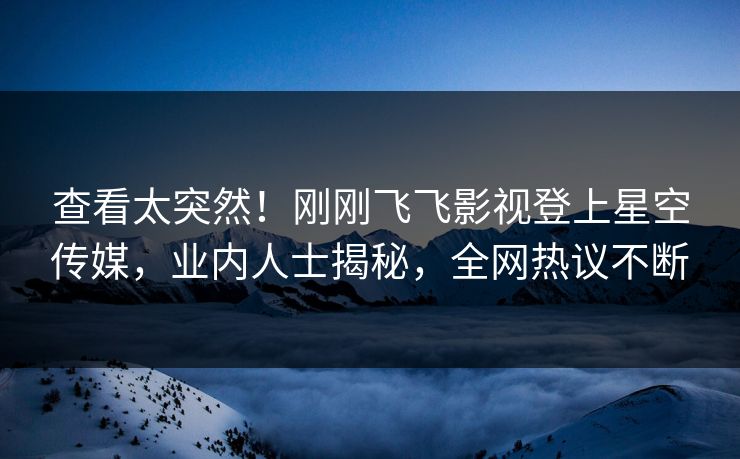 查看太突然！刚刚飞飞影视登上星空传媒，业内人士揭秘，全网热议不断