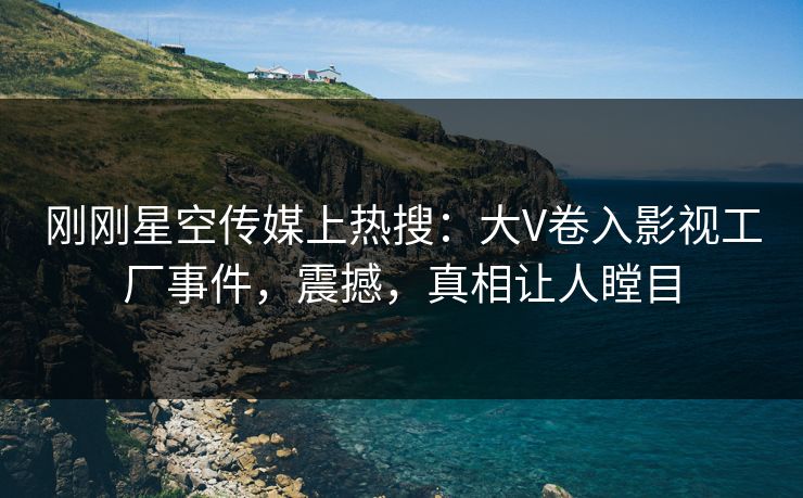 刚刚星空传媒上热搜：大V卷入影视工厂事件，震撼，真相让人瞠目