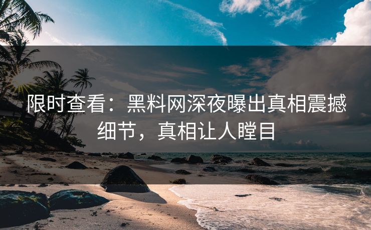 限时查看：黑料网深夜曝出真相震撼细节，真相让人瞠目