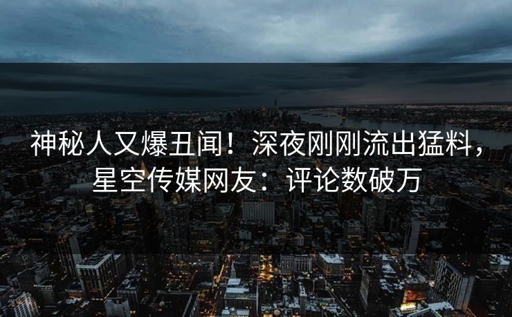 神秘人又爆丑闻！深夜刚刚流出猛料，星空传媒网友：评论数破万