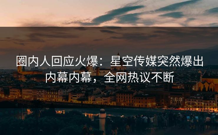 圈内人回应火爆：星空传媒突然爆出内幕内幕，全网热议不断