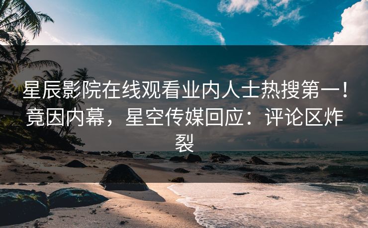 星辰影院在线观看业内人士热搜第一！竟因内幕，星空传媒回应：评论区炸裂
