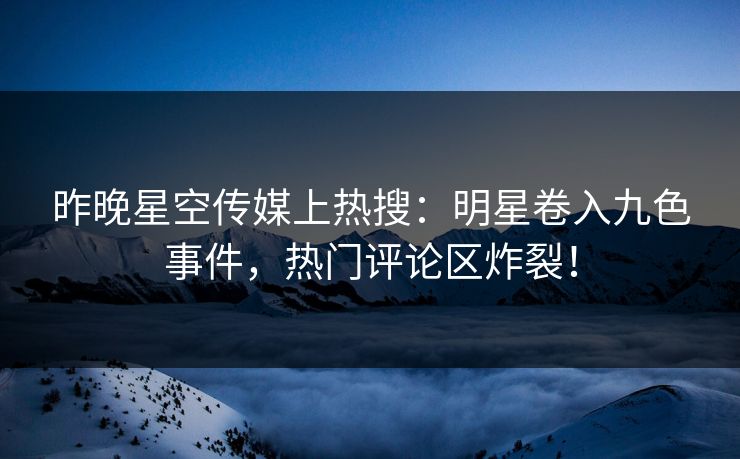 昨晚星空传媒上热搜：明星卷入九色事件，热门评论区炸裂！