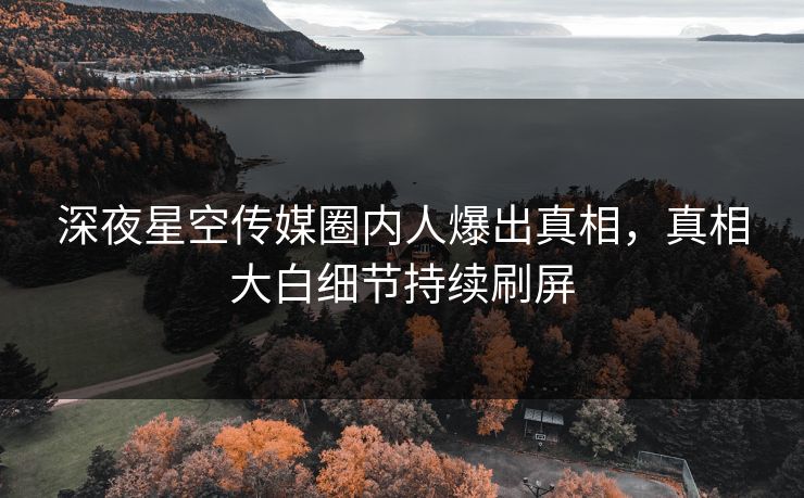 深夜星空传媒圈内人爆出真相，真相大白细节持续刷屏