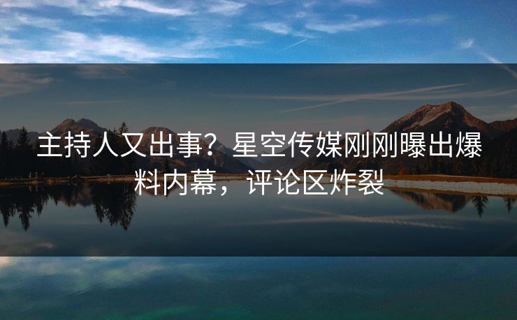 主持人又出事？星空传媒刚刚曝出爆料内幕，评论区炸裂
