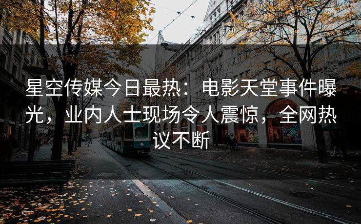 星空传媒今日最热：电影天堂事件曝光，业内人士现场令人震惊，全网热议不断