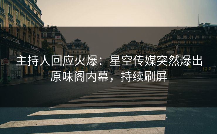 主持人回应火爆：星空传媒突然爆出原味阁内幕，持续刷屏