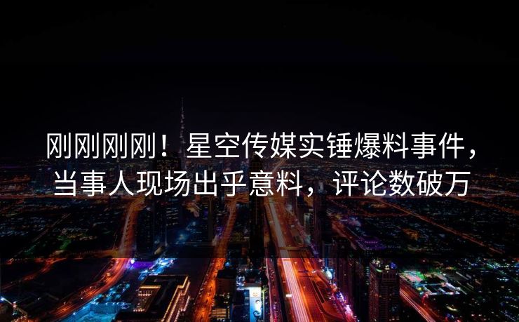 刚刚刚刚！星空传媒实锤爆料事件，当事人现场出乎意料，评论数破万