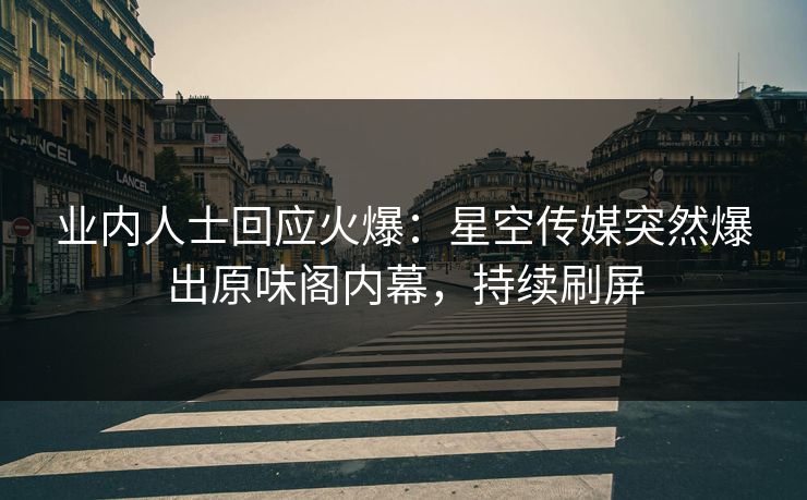 业内人士回应火爆：星空传媒突然爆出原味阁内幕，持续刷屏