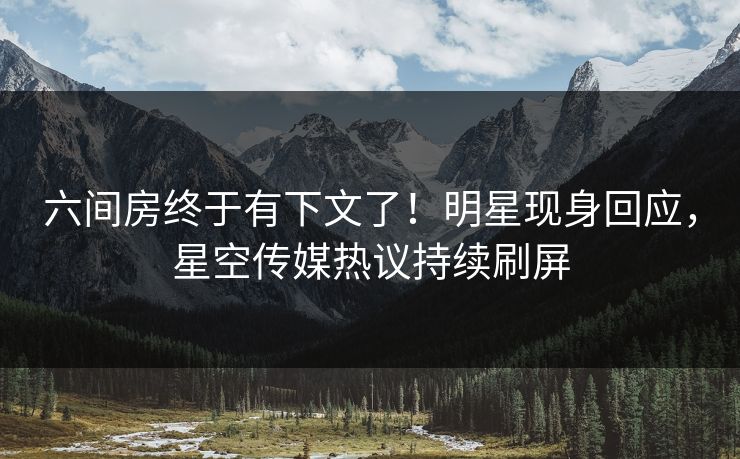 六间房终于有下文了！明星现身回应，星空传媒热议持续刷屏