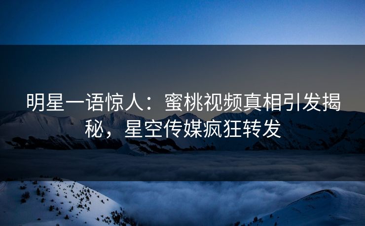明星一语惊人：蜜桃视频真相引发揭秘，星空传媒疯狂转发