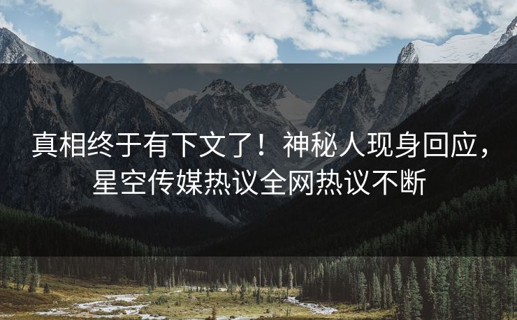 真相终于有下文了！神秘人现身回应，星空传媒热议全网热议不断