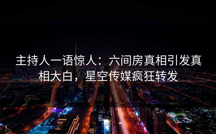 主持人一语惊人：六间房真相引发真相大白，星空传媒疯狂转发
