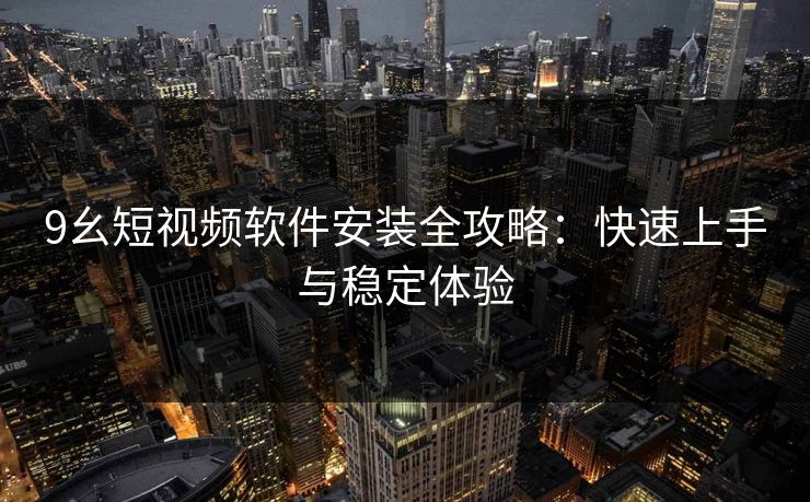 9幺短视频软件安装全攻略：快速上手与稳定体验
