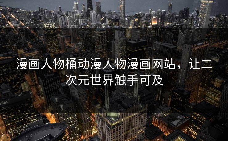 漫画人物桶动漫人物漫画网站，让二次元世界触手可及