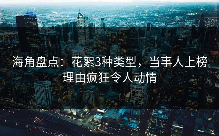 海角盘点：花絮3种类型，当事人上榜理由疯狂令人动情