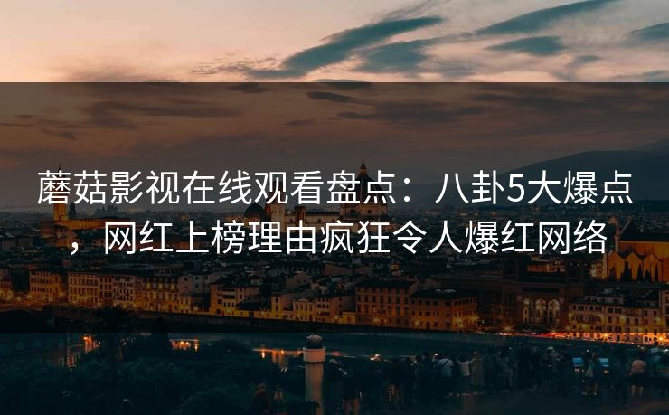 蘑菇影视在线观看盘点：八卦5大爆点，网红上榜理由疯狂令人爆红网络