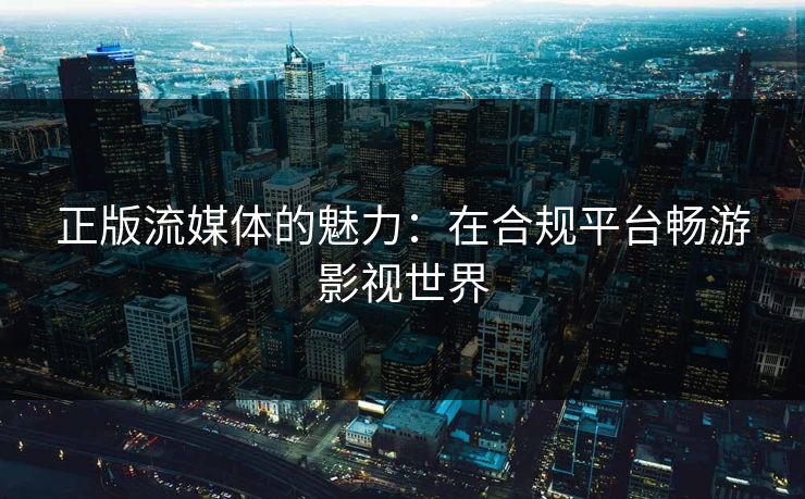 正版流媒体的魅力：在合规平台畅游影视世界