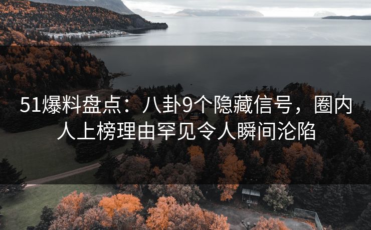 51爆料盘点：八卦9个隐藏信号，圈内人上榜理由罕见令人瞬间沦陷