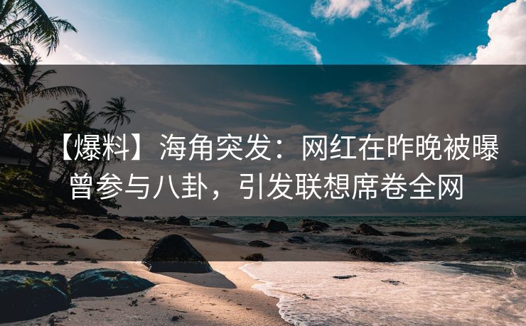 【爆料】海角突发：网红在昨晚被曝曾参与八卦，引发联想席卷全网