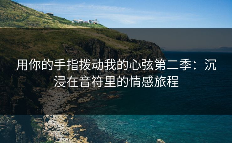 用你的手指拨动我的心弦第二季：沉浸在音符里的情感旅程