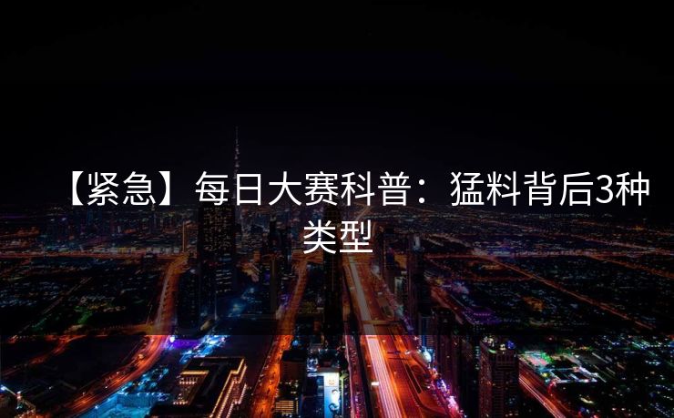 【紧急】每日大赛科普：猛料背后3种类型