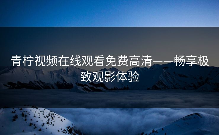 青柠视频在线观看免费高清——畅享极致观影体验