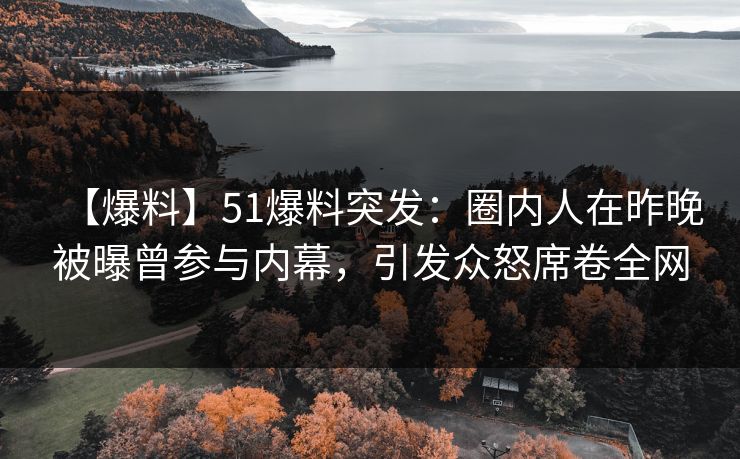 【爆料】51爆料突发：圈内人在昨晚被曝曾参与内幕，引发众怒席卷全网