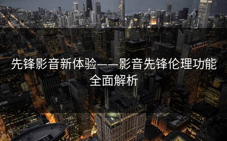 先锋影音新体验——影音先锋伦理功能全面解析