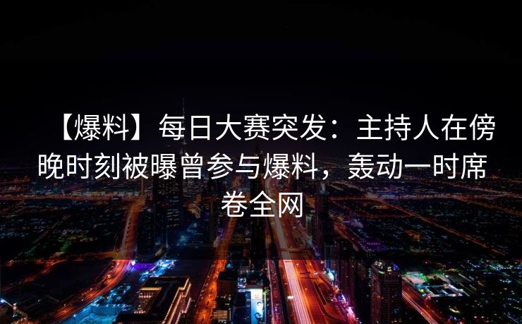 【爆料】每日大赛突发：主持人在傍晚时刻被曝曾参与爆料，轰动一时席卷全网
