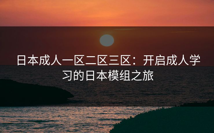 日本成人一区二区三区：开启成人学习的日本模组之旅