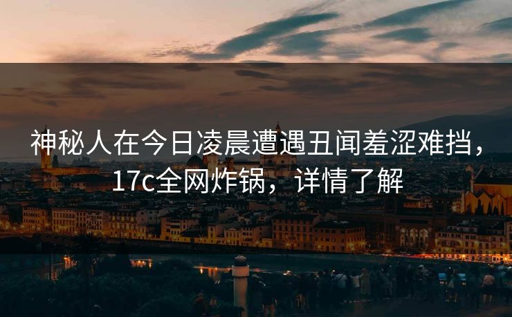 神秘人在今日凌晨遭遇丑闻羞涩难挡，17c全网炸锅，详情了解