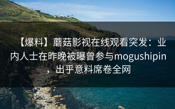 【爆料】蘑菇影视在线观看突发：业内人士在昨晚被曝曾参与mogushipin，出乎意料席卷全网