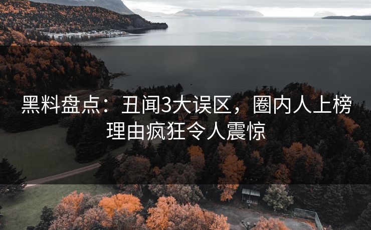黑料盘点：丑闻3大误区，圈内人上榜理由疯狂令人震惊