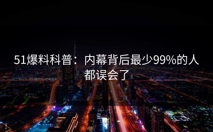 51爆料科普：内幕背后最少99%的人都误会了