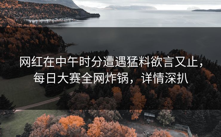 网红在中午时分遭遇猛料欲言又止，每日大赛全网炸锅，详情深扒